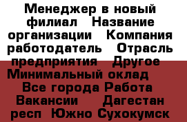 Менеджер в новый филиал › Название организации ­ Компания-работодатель › Отрасль предприятия ­ Другое › Минимальный оклад ­ 1 - Все города Работа » Вакансии   . Дагестан респ.,Южно-Сухокумск г.